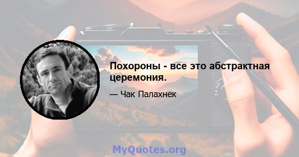 Похороны - все это абстрактная церемония.