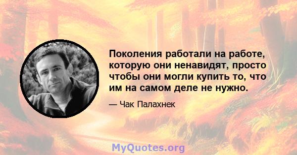 Поколения работали на работе, которую они ненавидят, просто чтобы они могли купить то, что им на самом деле не нужно.