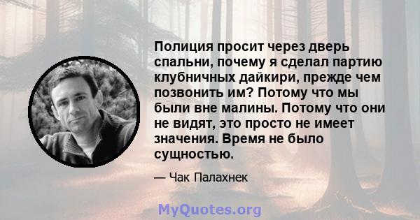 Полиция просит через дверь спальни, почему я сделал партию клубничных дайкири, прежде чем позвонить им? Потому что мы были вне малины. Потому что они не видят, это просто не имеет значения. Время не было сущностью.