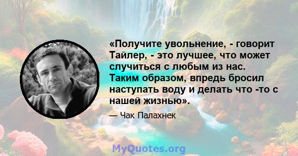 «Получите увольнение, - говорит Тайлер, - это лучшее, что может случиться с любым из нас. Таким образом, впредь бросил наступать воду и делать что -то с нашей жизнью».