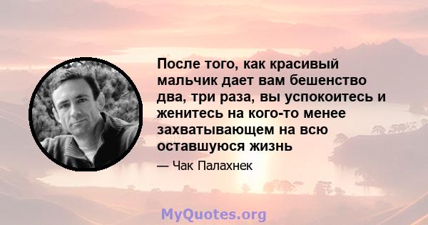 После того, как красивый мальчик дает вам бешенство два, три раза, вы успокоитесь и женитесь на кого-то менее захватывающем на всю оставшуюся жизнь