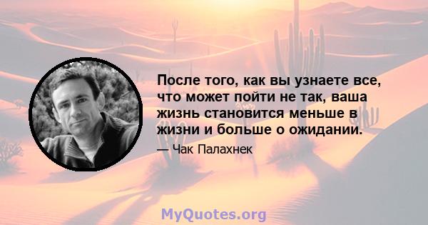 После того, как вы узнаете все, что может пойти не так, ваша жизнь становится меньше в жизни и больше о ожидании.