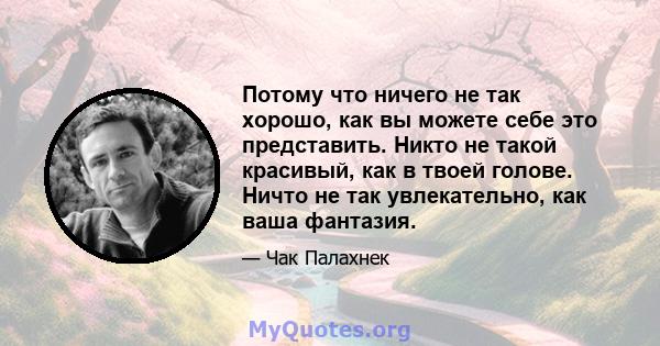 Потому что ничего не так хорошо, как вы можете себе это представить. Никто не такой красивый, как в твоей голове. Ничто не так увлекательно, как ваша фантазия.