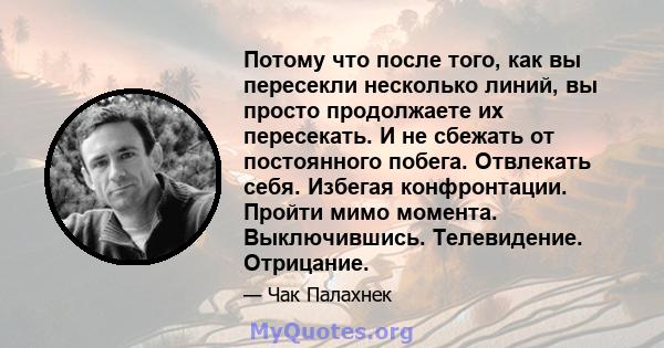 Потому что после того, как вы пересекли несколько линий, вы просто продолжаете их пересекать. И не сбежать от постоянного побега. Отвлекать себя. Избегая конфронтации. Пройти мимо момента. Выключившись. Телевидение.