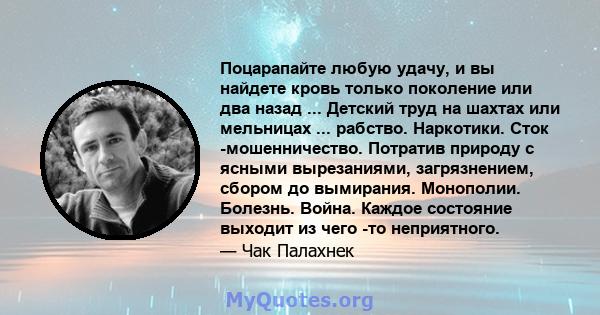 Поцарапайте любую удачу, и вы найдете кровь только поколение или два назад ... Детский труд на шахтах или мельницах ... рабство. Наркотики. Сток -мошенничество. Потратив природу с ясными вырезаниями, загрязнением,