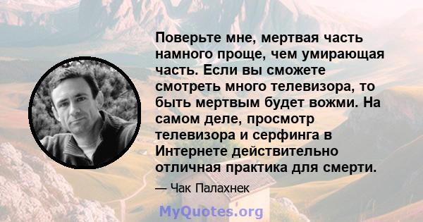 Поверьте мне, мертвая часть намного проще, чем умирающая часть. Если вы сможете смотреть много телевизора, то быть мертвым будет вожми. На самом деле, просмотр телевизора и серфинга в Интернете действительно отличная