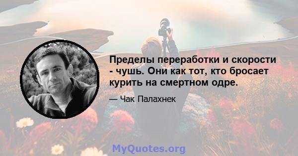 Пределы переработки и скорости - чушь. Они как тот, кто бросает курить на смертном одре.