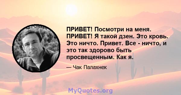 ПРИВЕТ! Посмотри на меня. ПРИВЕТ! Я такой дзен. Это кровь. Это ничто. Привет. Все - ничто, и это так здорово быть просвещенным. Как я.