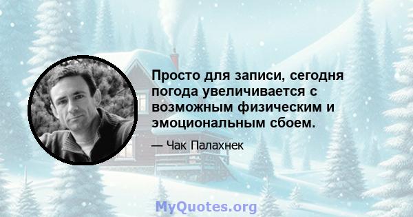 Просто для записи, сегодня погода увеличивается с возможным физическим и эмоциональным сбоем.