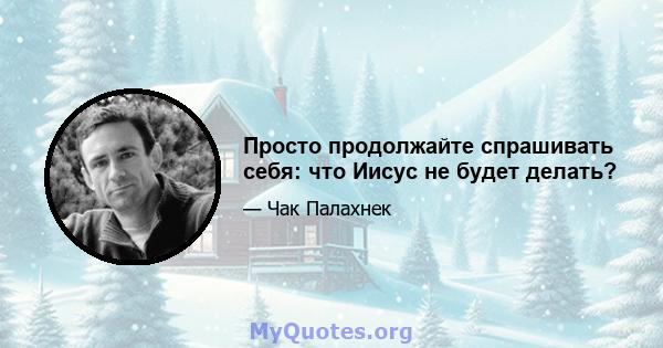 Просто продолжайте спрашивать себя: что Иисус не будет делать?