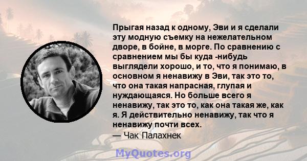 Прыгая назад к одному, Эви и я сделали эту модную съемку на нежелательном дворе, в бойне, в морге. По сравнению с сравнением мы бы куда -нибудь выглядели хорошо, и то, что я понимаю, в основном я ненавижу в Эви, так это 