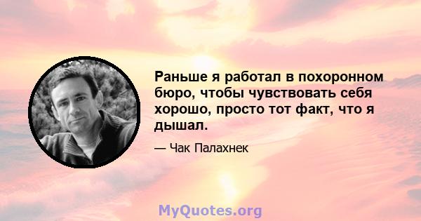 Раньше я работал в похоронном бюро, чтобы чувствовать себя хорошо, просто тот факт, что я дышал.