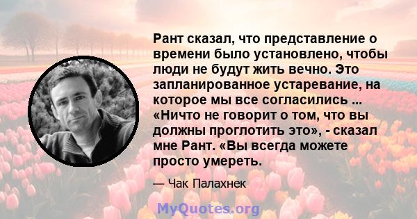 Рант сказал, что представление о времени было установлено, чтобы люди не будут жить вечно. Это запланированное устаревание, на которое мы все согласились ... «Ничто не говорит о том, что вы должны проглотить это», -