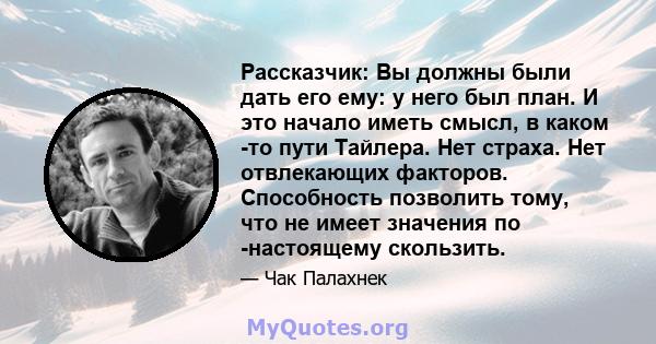 Рассказчик: Вы должны были дать его ему: у него был план. И это начало иметь смысл, в каком -то пути Тайлера. Нет страха. Нет отвлекающих факторов. Способность позволить тому, что не имеет значения по -настоящему