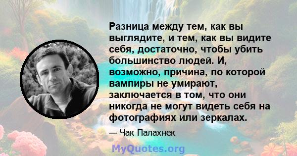 Разница между тем, как вы выглядите, и тем, как вы видите себя, достаточно, чтобы убить большинство людей. И, возможно, причина, по которой вампиры не умирают, заключается в том, что они никогда не могут видеть себя на