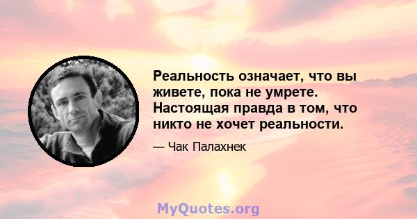 Реальность означает, что вы живете, пока не умрете. Настоящая правда в том, что никто не хочет реальности.