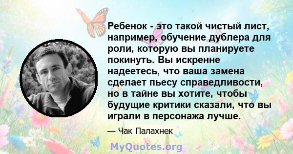 Ребенок - это такой чистый лист, например, обучение дублера для роли, которую вы планируете покинуть. Вы искренне надеетесь, что ваша замена сделает пьесу справедливости, но в тайне вы хотите, чтобы будущие критики