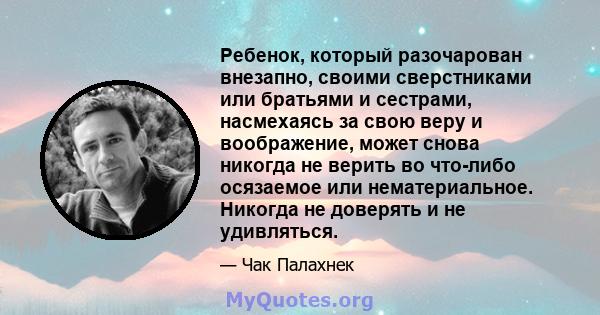 Ребенок, который разочарован внезапно, своими сверстниками или братьями и сестрами, насмехаясь за свою веру и воображение, может снова никогда не верить во что-либо осязаемое или нематериальное. Никогда не доверять и не 