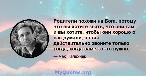 Родители похожи на Бога, потому что вы хотите знать, что они там, и вы хотите, чтобы они хорошо о вас думали, но вы действительно звоните только тогда, когда вам что -то нужно.