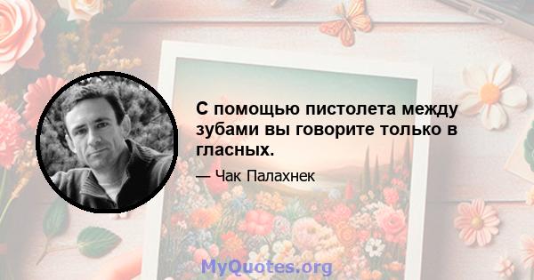 С помощью пистолета между зубами вы говорите только в гласных.