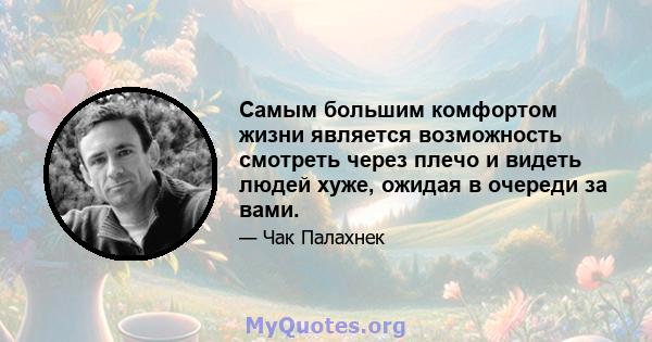 Самым большим комфортом жизни является возможность смотреть через плечо и видеть людей хуже, ожидая в очереди за вами.