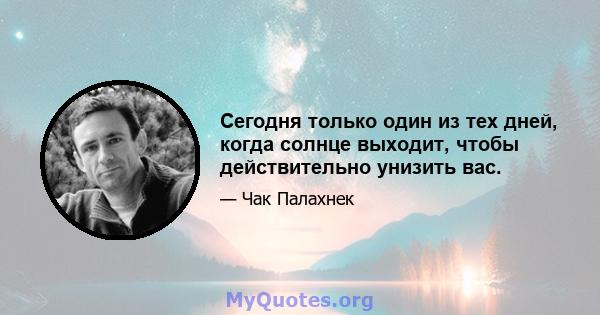 Сегодня только один из тех дней, когда солнце выходит, чтобы действительно унизить вас.