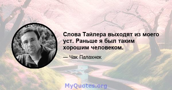 Слова Тайлера выходят из моего уст. Раньше я был таким хорошим человеком.