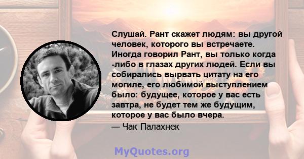 Слушай. Рант скажет людям: вы другой человек, которого вы встречаете. Иногда говорил Рант, вы только когда -либо в глазах других людей. Если вы собирались вырвать цитату на его могиле, его любимой выступлением было: