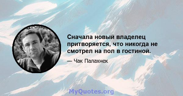 Сначала новый владелец притворяется, что никогда не смотрел на пол в гостиной.