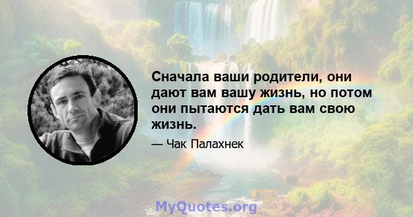 Сначала ваши родители, они дают вам вашу жизнь, но потом они пытаются дать вам свою жизнь.