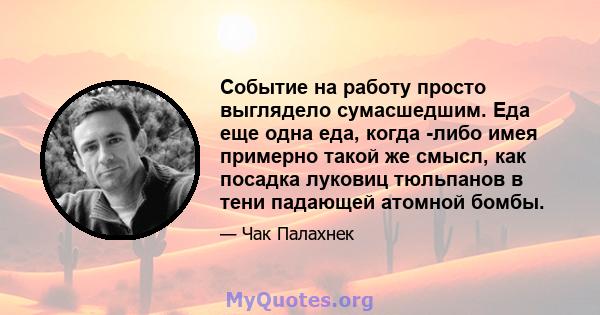 Событие на работу просто выглядело сумасшедшим. Еда еще одна еда, когда -либо имея примерно такой же смысл, как посадка луковиц тюльпанов в тени падающей атомной бомбы.