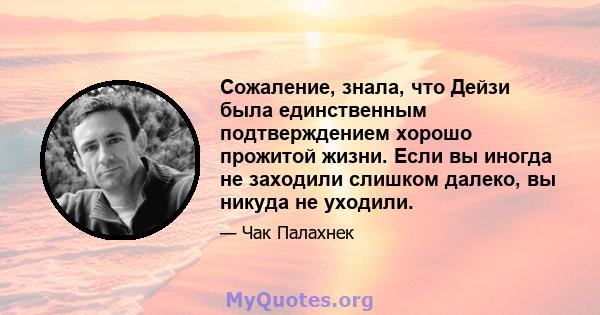 Сожаление, знала, что Дейзи была единственным подтверждением хорошо прожитой жизни. Если вы иногда не заходили слишком далеко, вы никуда не уходили.