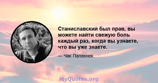 Станиславский был прав, вы можете найти свежую боль каждый раз, когда вы узнаете, что вы уже знаете.