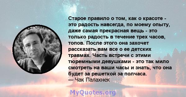 Старое правило о том, как о красоте - это радость навсегда, по моему опыту, даже самая прекрасная вещь - это только радость в течение трех часов, топов. После этого она захочет рассказать вам все о ее детских травмах.