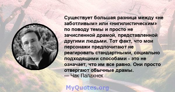 Существует большая разница между «не заботливым» или «нигилистическим» по поводу темы и просто не зачисленной драмой, представленной другими людьми. Тот факт, что мои персонажи предпочитают не реагировать стандартными,