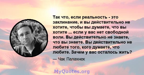 Так что, если реальность - это заклинание, и вы действительно не хотите, чтобы вы думаете, что вы хотите ... если у вас нет свободной воли. Вы действительно не знаете, что вы знаете. Вы действительно не любите того,