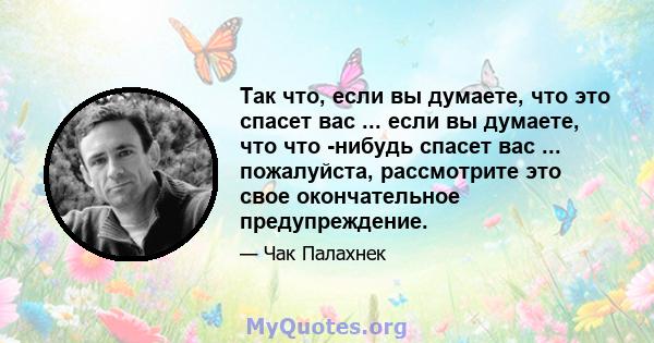 Так что, если вы думаете, что это спасет вас ... если вы думаете, что что -нибудь спасет вас ... пожалуйста, рассмотрите это свое окончательное предупреждение.