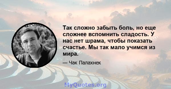 Так сложно забыть боль, но еще сложнее вспомнить сладость. У нас нет шрама, чтобы показать счастье. Мы так мало учимся из мира.