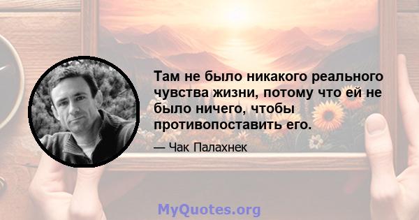 Там не было никакого реального чувства жизни, потому что ей не было ничего, чтобы противопоставить его.