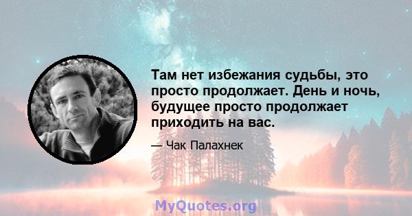 Там нет избежания судьбы, это просто продолжает. День и ночь, будущее просто продолжает приходить на вас.