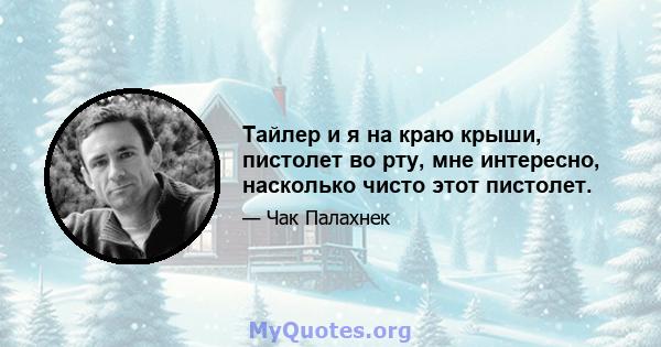 Тайлер и я на краю крыши, пистолет во рту, мне интересно, насколько чисто этот пистолет.