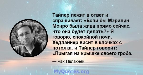 Тайлер лежит в ответ и спрашивает: «Если бы Мэрилин Монро была жива прямо сейчас, что она будет делать?» Я говорю, спокойной ночи. Хедлайнер висит в клочках с потолка, и Тайлер говорит: «Прыгая на крышке своего гроба.