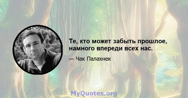 Те, кто может забыть прошлое, намного впереди всех нас.