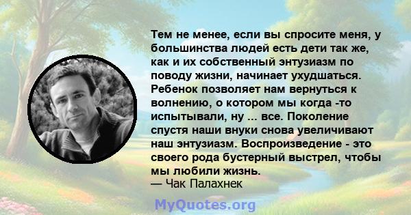 Тем не менее, если вы спросите меня, у большинства людей есть дети так же, как и их собственный энтузиазм по поводу жизни, начинает ухудшаться. Ребенок позволяет нам вернуться к волнению, о котором мы когда -то