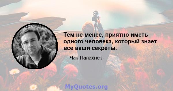 Тем не менее, приятно иметь одного человека, который знает все ваши секреты.