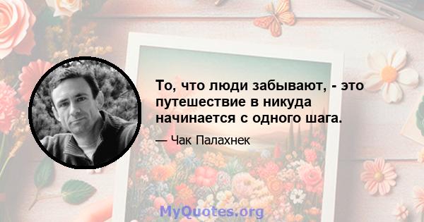 То, что люди забывают, - это путешествие в никуда начинается с одного шага.