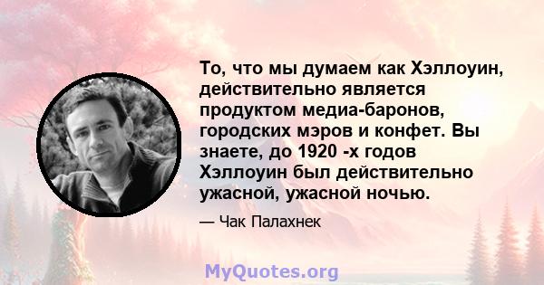 То, что мы думаем как Хэллоуин, действительно является продуктом медиа-баронов, городских мэров и конфет. Вы знаете, до 1920 -х годов Хэллоуин был действительно ужасной, ужасной ночью.