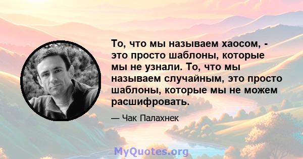 То, что мы называем хаосом, - это просто шаблоны, которые мы не узнали. То, что мы называем случайным, это просто шаблоны, которые мы не можем расшифровать.