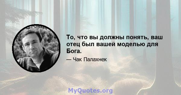 То, что вы должны понять, ваш отец был вашей моделью для Бога.