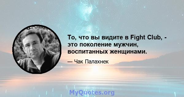 То, что вы видите в Fight Club, - это поколение мужчин, воспитанных женщинами.